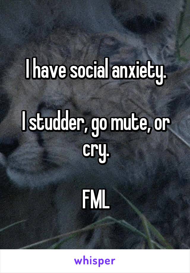 I have social anxiety.

I studder, go mute, or cry.

FML