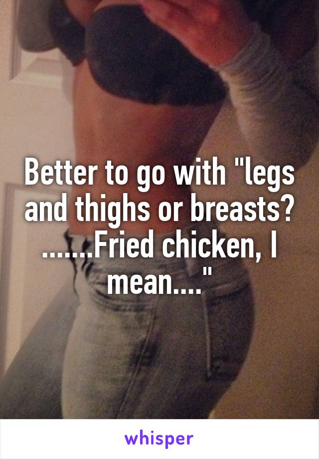 Better to go with "legs and thighs or breasts? .......Fried chicken, I mean...."