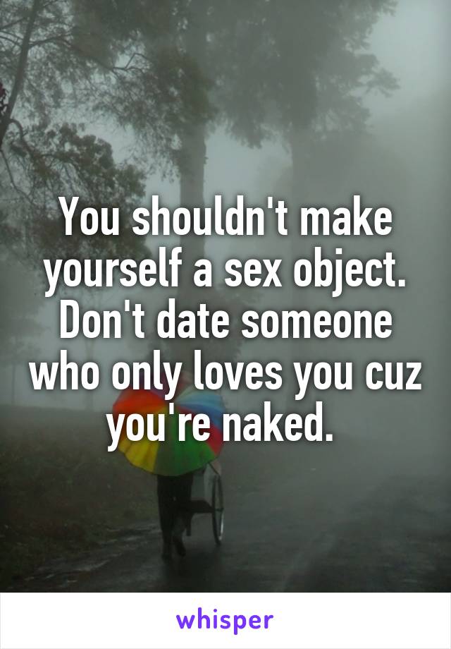 You shouldn't make yourself a sex object. Don't date someone who only loves you cuz you're naked. 