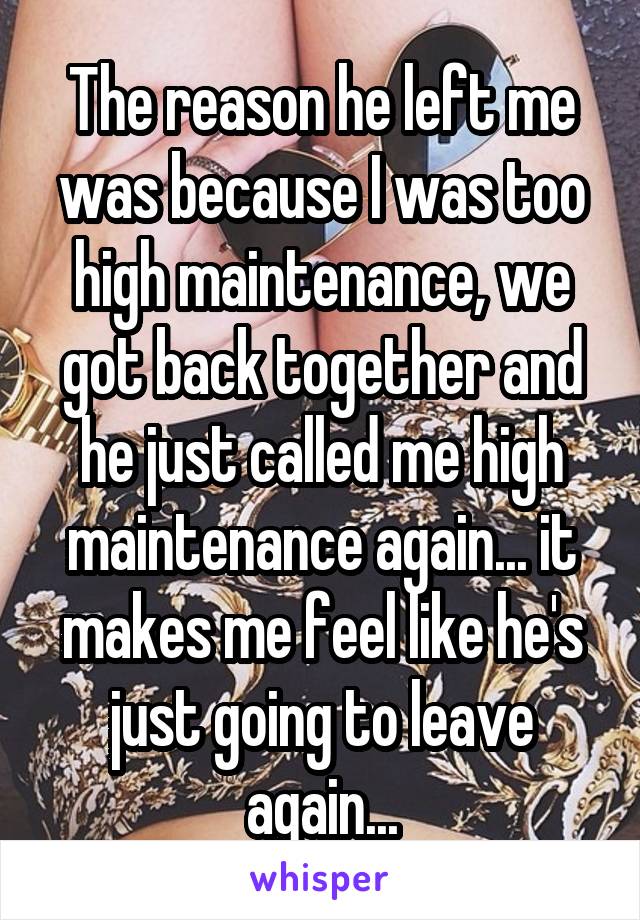 The reason he left me was because I was too high maintenance, we got back together and he just called me high maintenance again... it makes me feel like he's just going to leave again...
