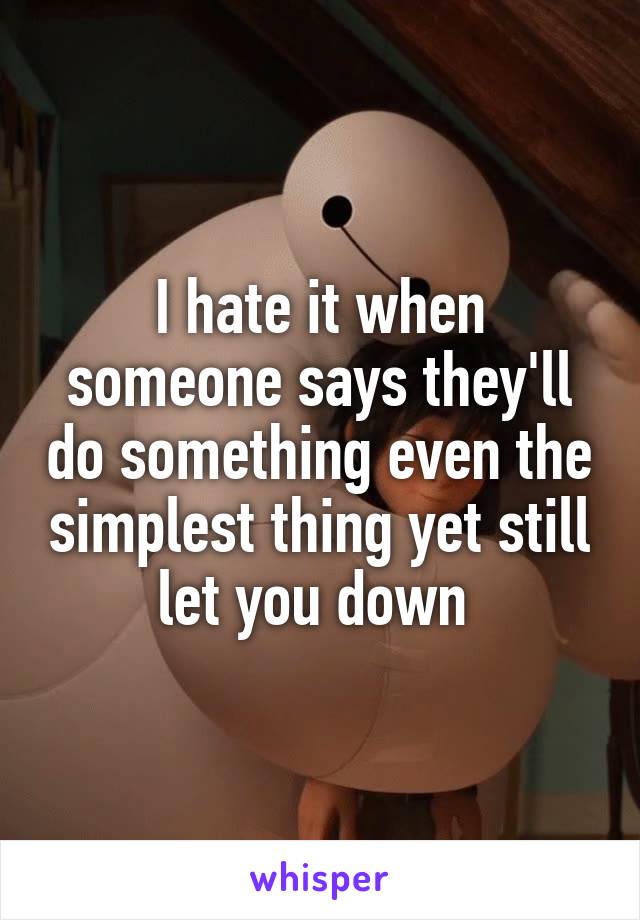 I hate it when someone says they'll do something even the simplest thing yet still let you down 