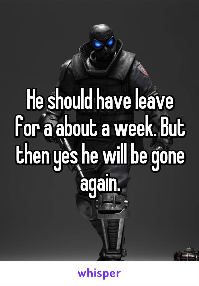 He should have leave for a about a week. But then yes he will be gone again.