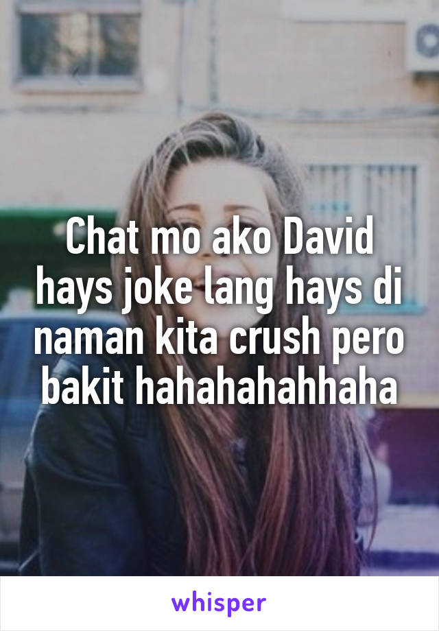 Chat mo ako David hays joke lang hays di naman kita crush pero bakit hahahahahhaha