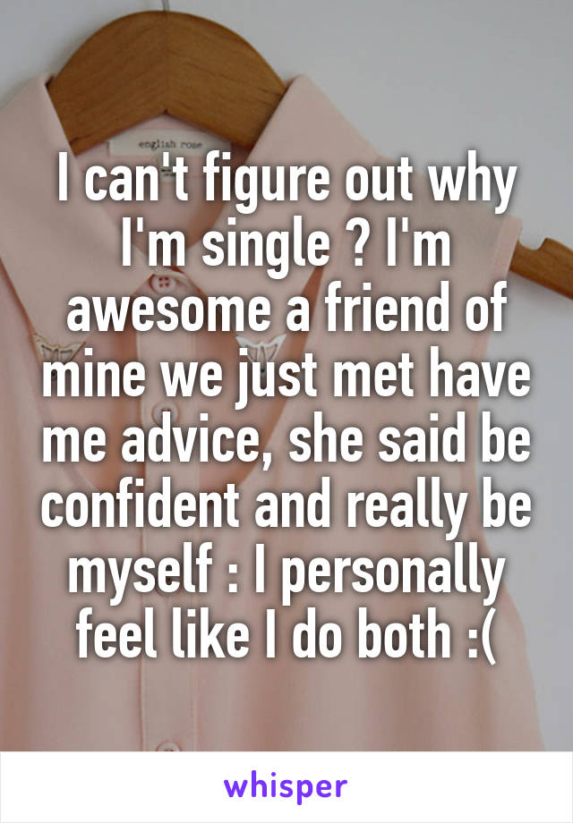 I can't figure out why I'm single ? I'm awesome a friend of mine we just met have me advice, she said be confident and really be myself : I personally feel like I do both :(