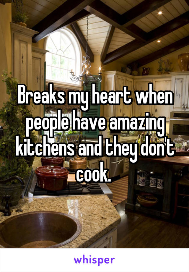 Breaks my heart when people have amazing kitchens and they don't cook. 