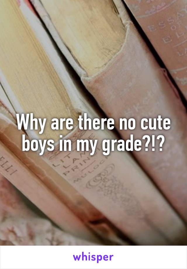 Why are there no cute boys in my grade?!?