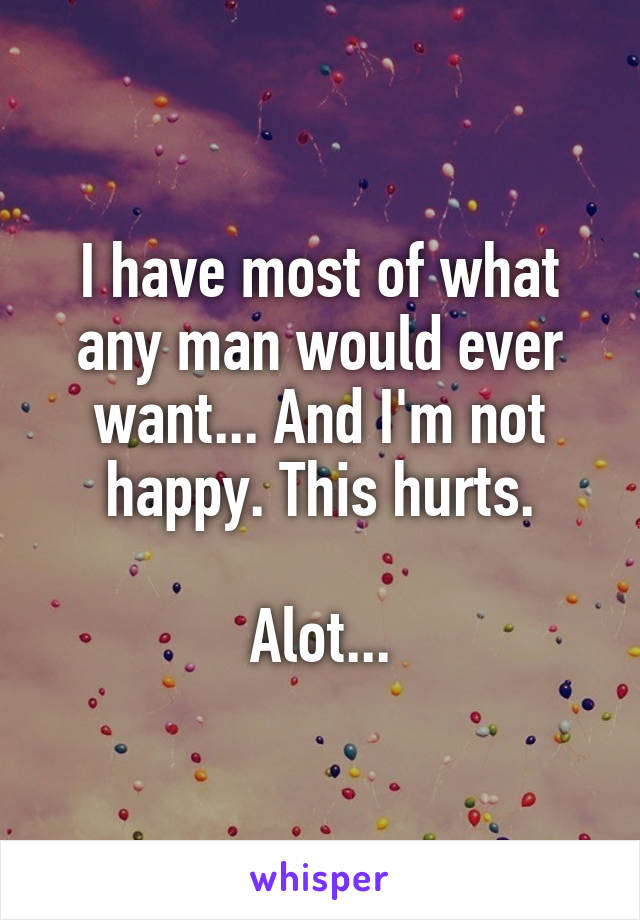 I have most of what any man would ever want... And I'm not happy. This hurts.

Alot...