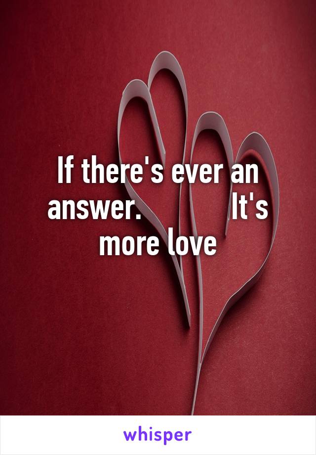 If there's ever an answer.            It's more love
