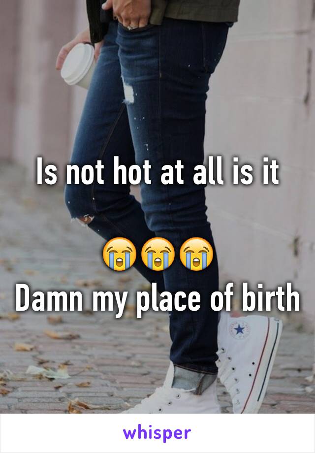 Is not hot at all is it 

😭😭😭 
Damn my place of birth