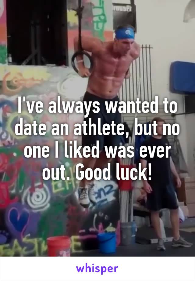 I've always wanted to date an athlete, but no one I liked was ever out. Good luck!