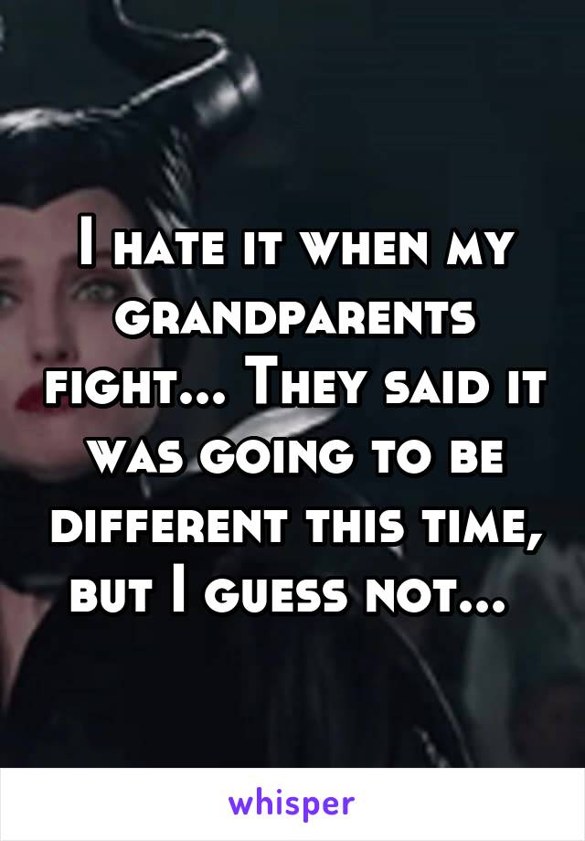 I hate it when my grandparents fight... They said it was going to be different this time, but I guess not... 