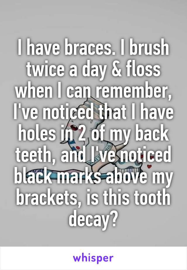 I have braces. I brush twice a day & floss when I can remember, I've noticed that I have holes in 2 of my back teeth, and I've noticed black marks above my brackets, is this tooth decay?