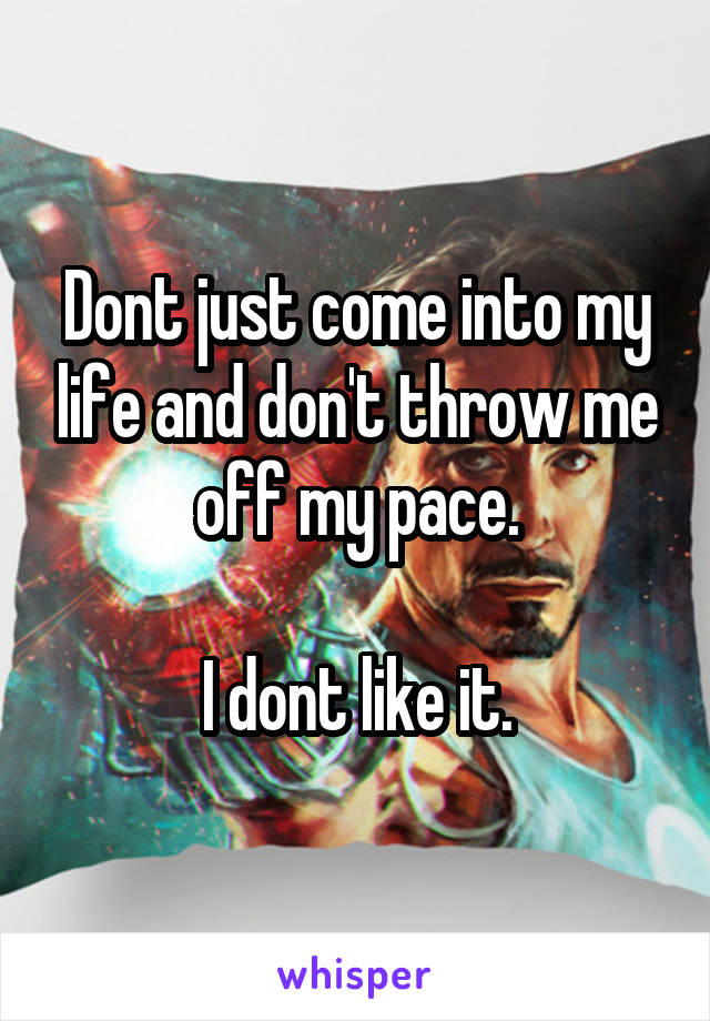 Dont just come into my life and don't throw me off my pace.

I dont like it.