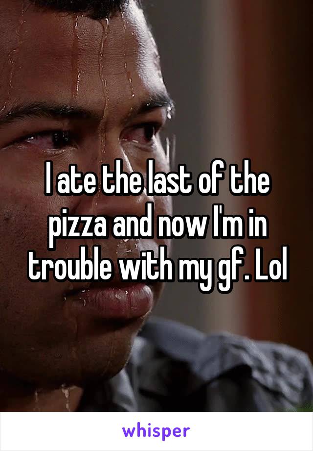 I ate the last of the pizza and now I'm in trouble with my gf. Lol