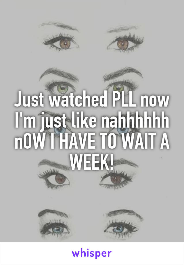 Just watched PLL now I'm just like nahhhhhh nOW I HAVE TO WAIT A WEEK!