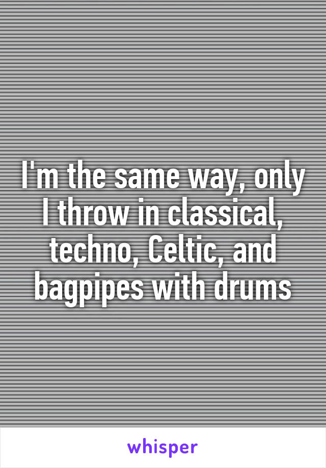 I'm the same way, only I throw in classical, techno, Celtic, and bagpipes with drums
