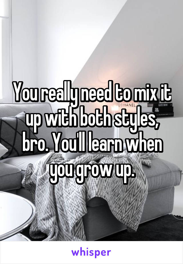 You really need to mix it up with both styles, bro. You'll learn when you grow up.