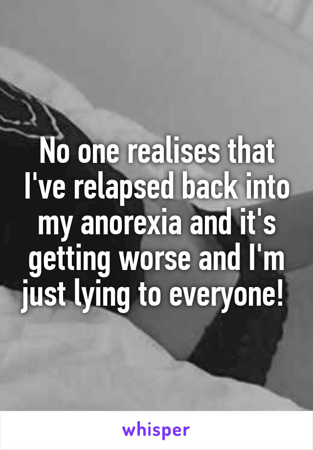 No one realises that I've relapsed back into my anorexia and it's getting worse and I'm just lying to everyone! 