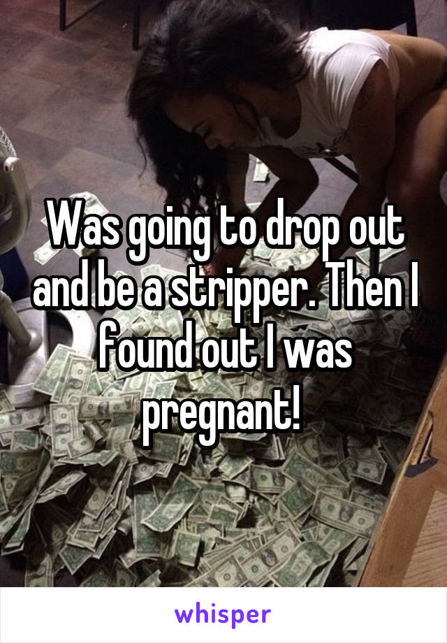 Was going to drop out and be a stripper. Then I found out I was pregnant! 
