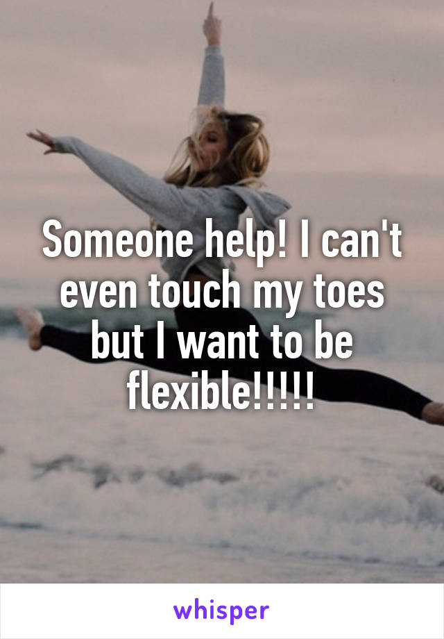 Someone help! I can't even touch my toes but I want to be flexible!!!!!