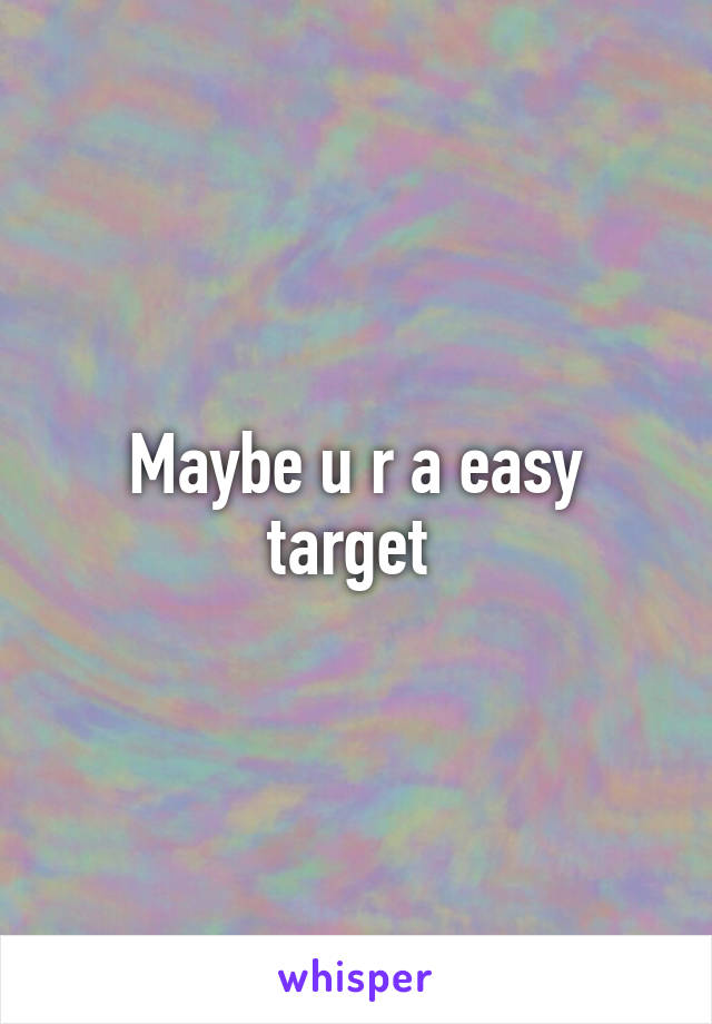 Maybe u r a easy target 
