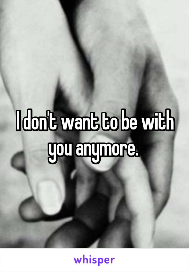I don't want to be with you anymore. 