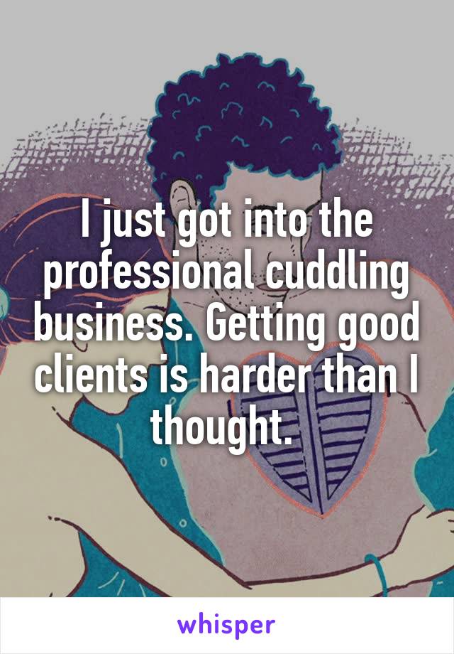 I just got into the professional cuddling business. Getting good clients is harder than I thought. 