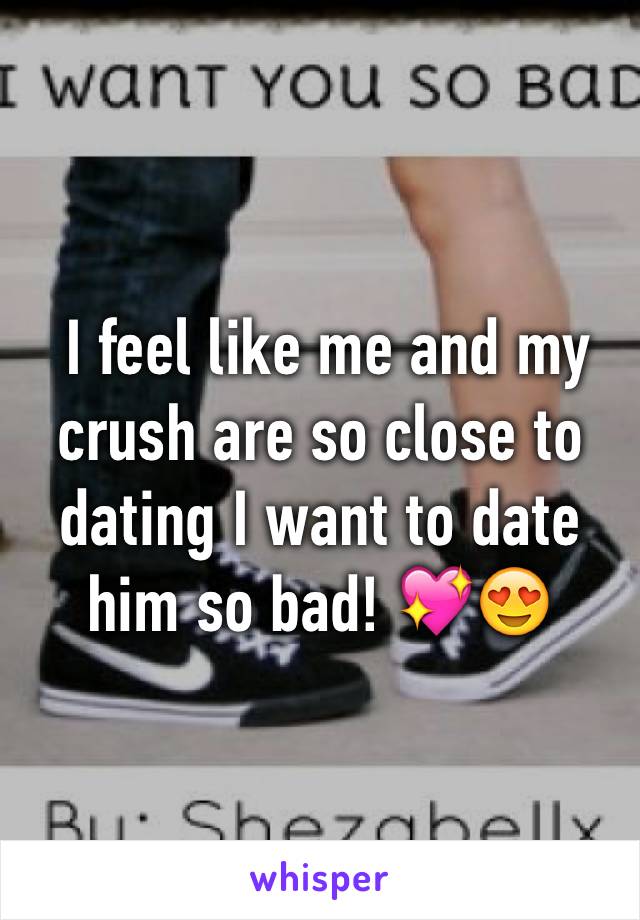  I feel like me and my crush are so close to dating I want to date him so bad! 💖😍