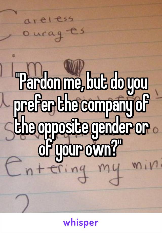 "Pardon me, but do you prefer the company of the opposite gender or of your own?" 