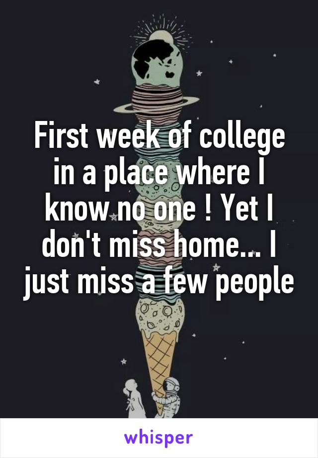 First week of college in a place where I know no one ! Yet I don't miss home... I just miss a few people 