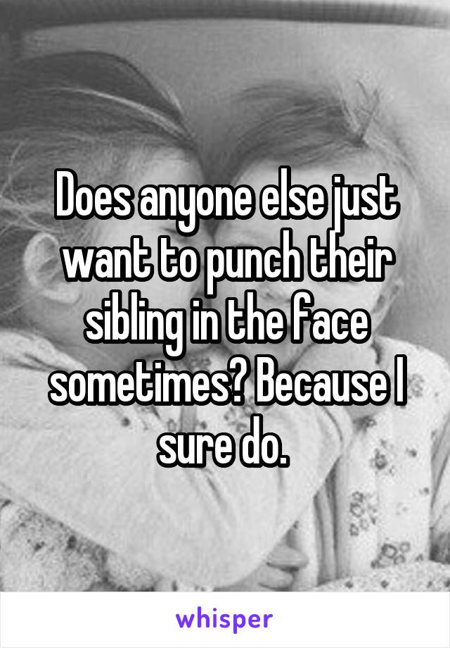 Does anyone else just want to punch their sibling in the face sometimes? Because I sure do. 