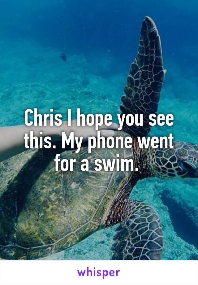 Chris I hope you see this. My phone went for a swim. 