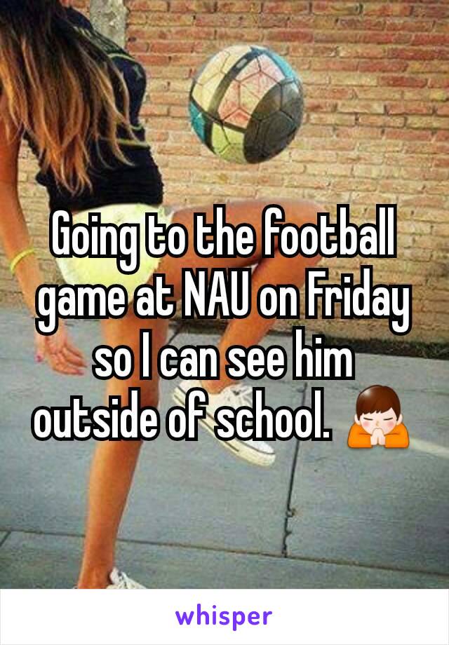 Going to the football game at NAU on Friday so I can see him outside of school. 🙏