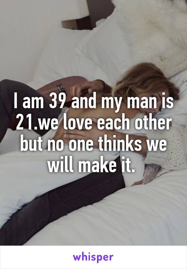 I am 39 and my man is 21.we love each other but no one thinks we will make it. 