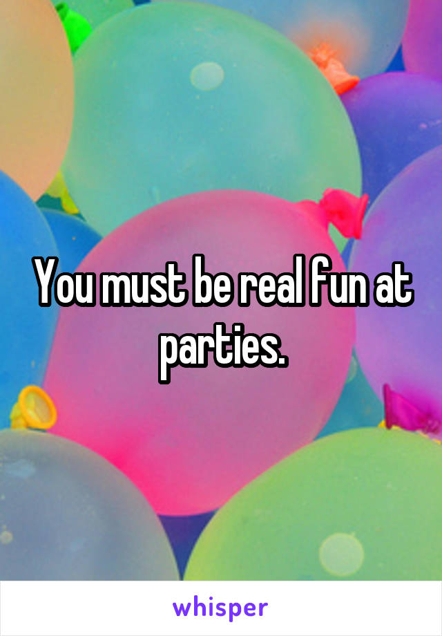 You must be real fun at parties.