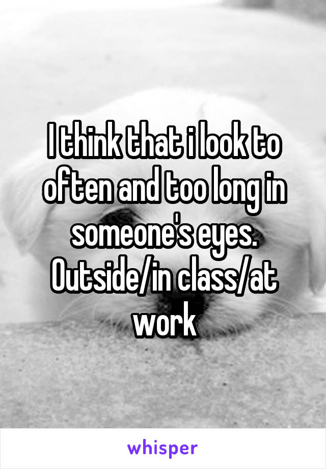 I think that i look to often and too long in someone's eyes.
Outside/in class/at work
