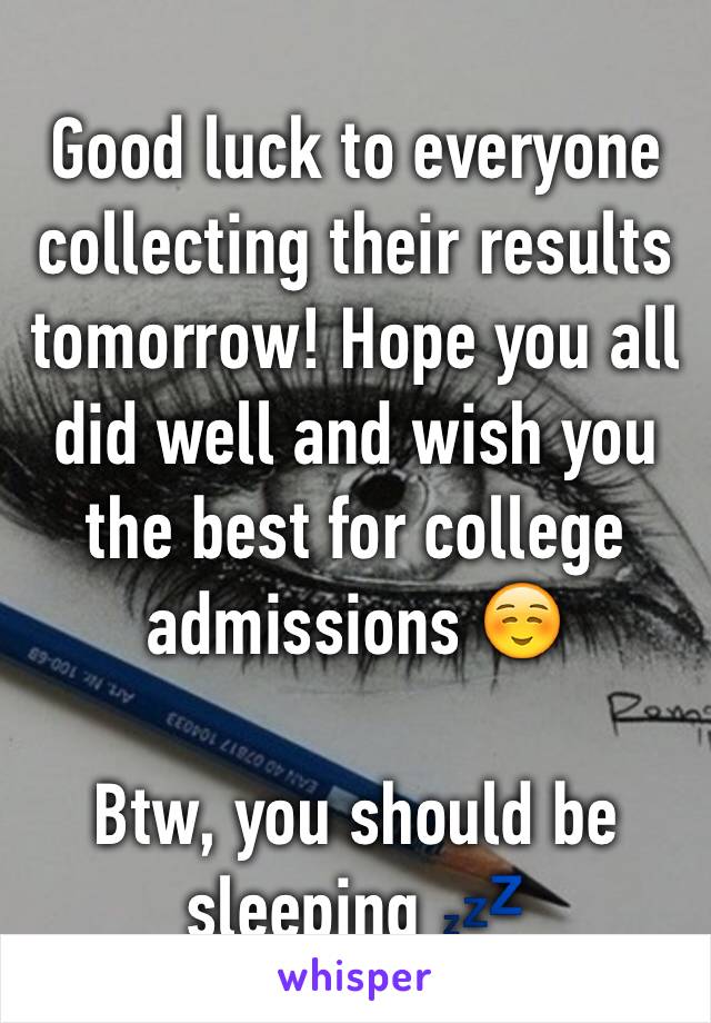Good luck to everyone collecting their results tomorrow! Hope you all did well and wish you the best for college admissions ☺️

Btw, you should be sleeping 💤