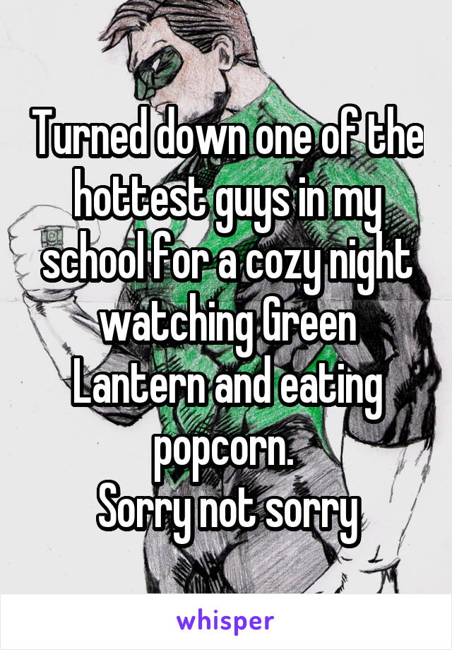 Turned down one of the hottest guys in my school for a cozy night watching Green Lantern and eating popcorn. 
Sorry not sorry