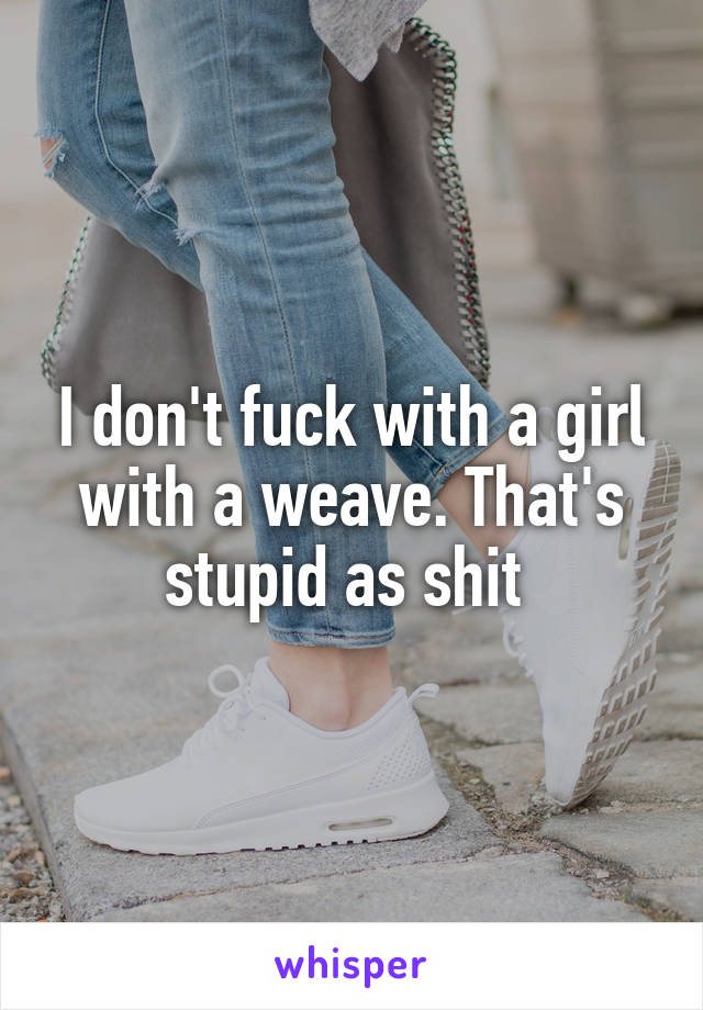 I don't fuck with a girl with a weave. That's stupid as shit 