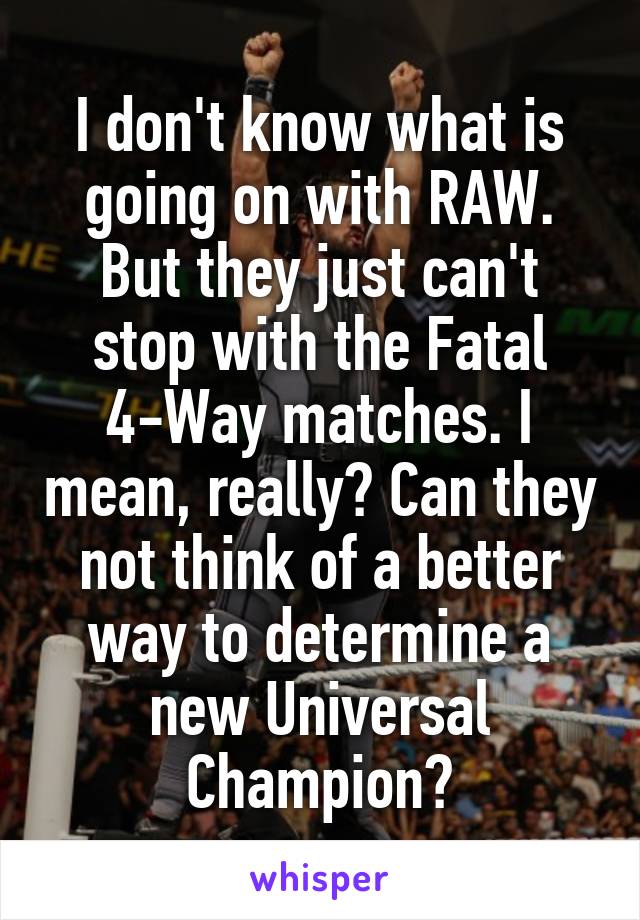I don't know what is going on with RAW. But they just can't stop with the Fatal 4-Way matches. I mean, really? Can they not think of a better way to determine a new Universal Champion?