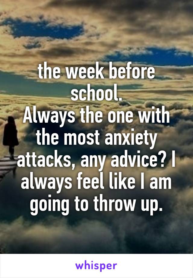 the week before school.
Always the one with the most anxiety attacks, any advice? I always feel like I am going to throw up.