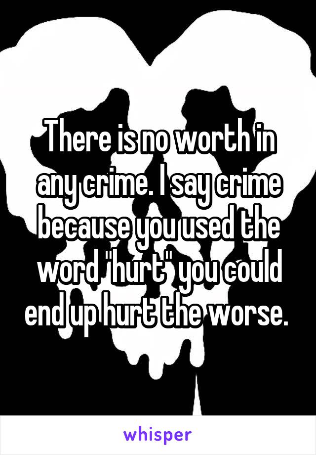 There is no worth in any crime. I say crime because you used the word "hurt" you could end up hurt the worse. 