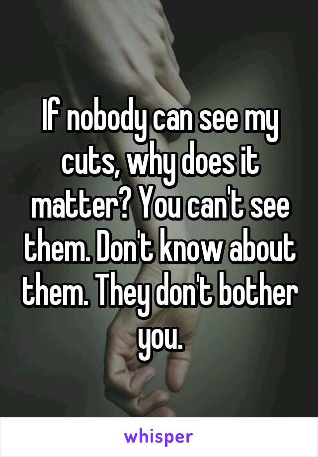 If nobody can see my cuts, why does it matter? You can't see them. Don't know about them. They don't bother you.