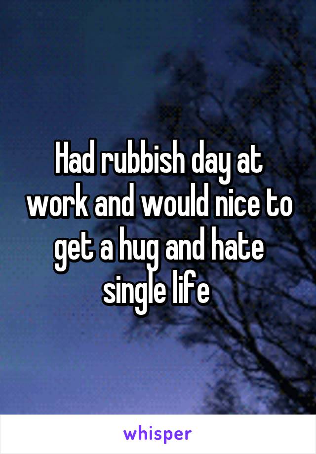 Had rubbish day at work and would nice to get a hug and hate single life 