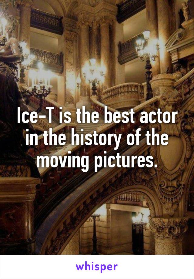 Ice-T is the best actor in the history of the moving pictures.