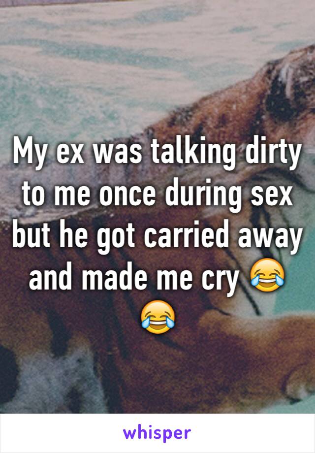 My ex was talking dirty to me once during sex but he got carried away and made me cry 😂😂