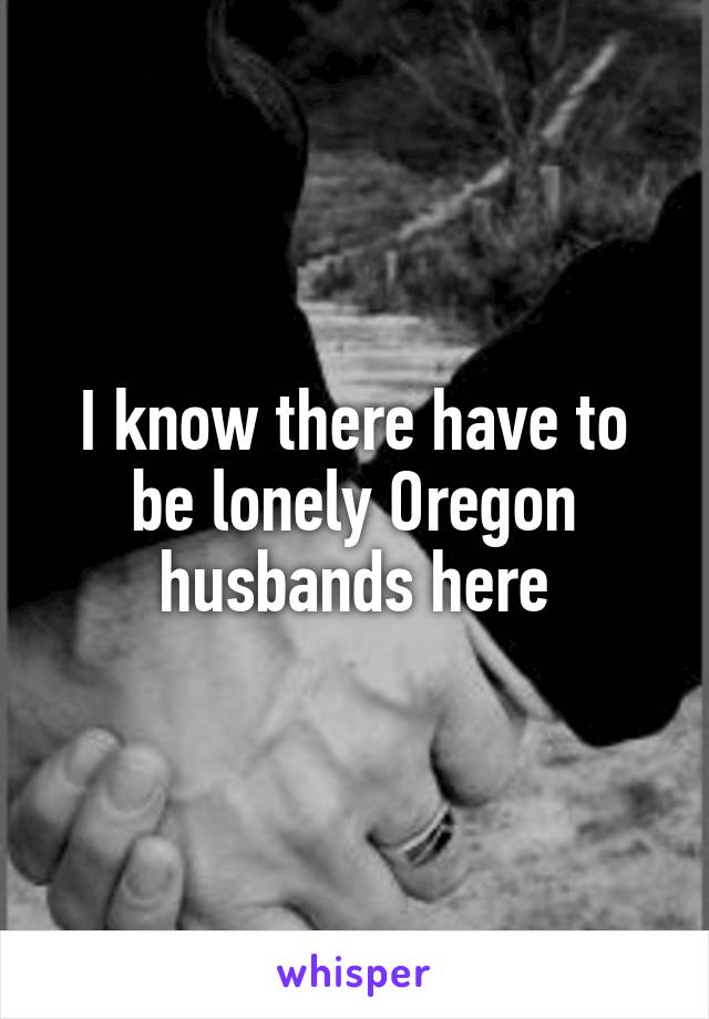 I know there have to be lonely Oregon husbands here