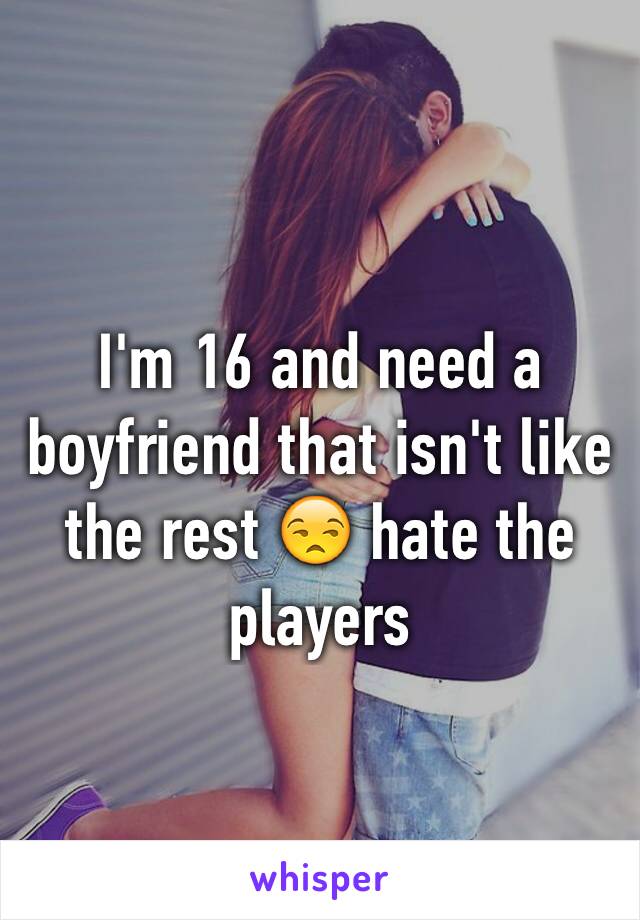 I'm 16 and need a boyfriend that isn't like the rest 😒 hate the players