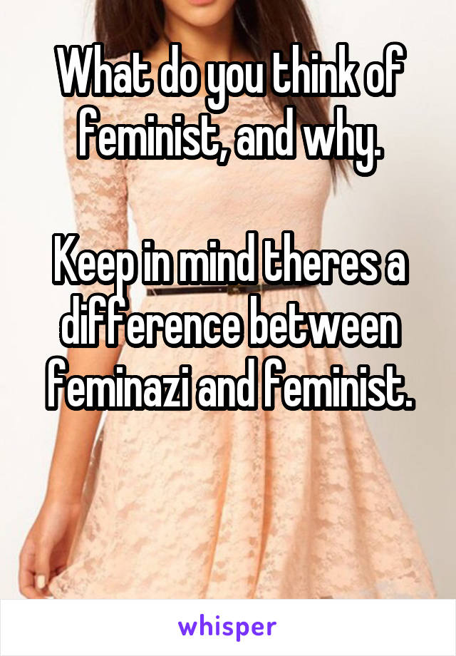 What do you think of feminist, and why.

Keep in mind theres a difference between feminazi and feminist.


