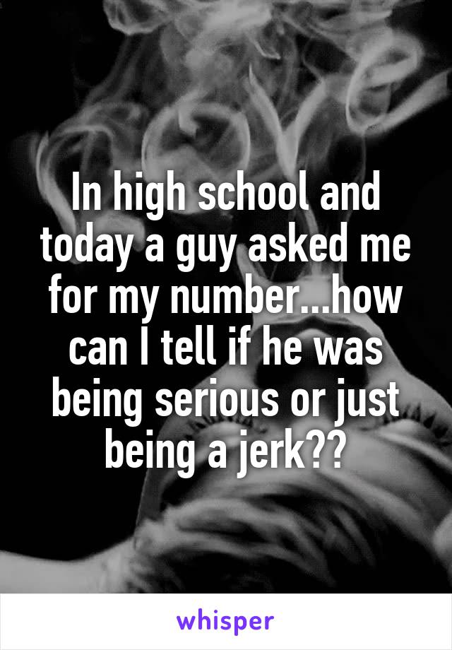 In high school and today a guy asked me for my number...how can I tell if he was being serious or just being a jerk??